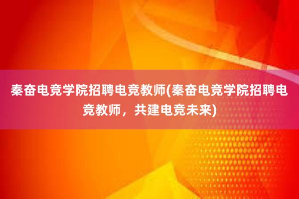 秦奋电竞学院招聘电竞教师(秦奋电竞学院招聘电竞教师，共建电竞未来)