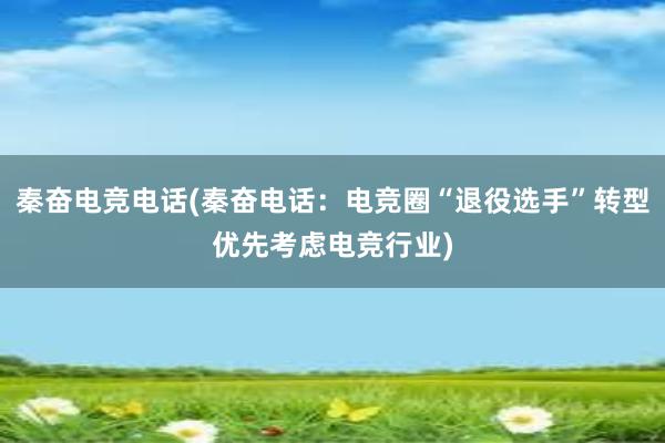 秦奋电竞电话(秦奋电话：电竞圈“退役选手”转型优先考虑电竞行业)