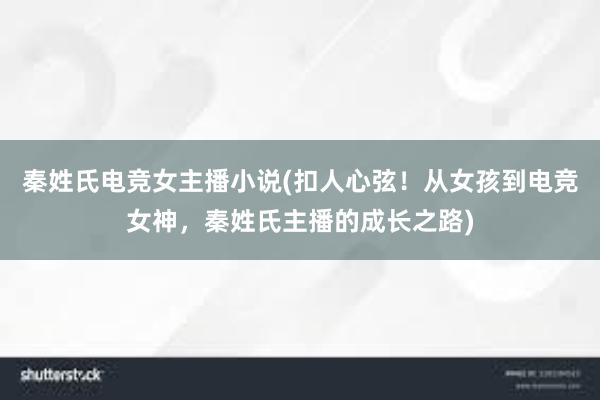 秦姓氏电竞女主播小说(扣人心弦！从女孩到电竞女神，秦姓氏主播的成长之路)