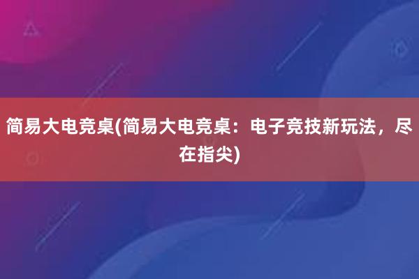 简易大电竞桌(简易大电竞桌：电子竞技新玩法，尽在指尖)