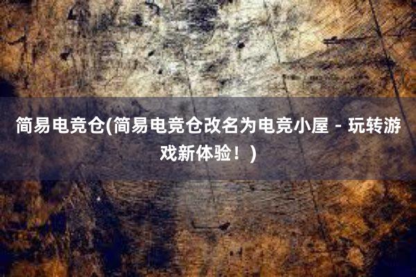 简易电竞仓(简易电竞仓改名为电竞小屋 - 玩转游戏新体验！)