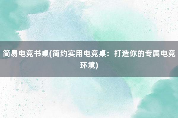 简易电竞书桌(简约实用电竞桌：打造你的专属电竞环境)