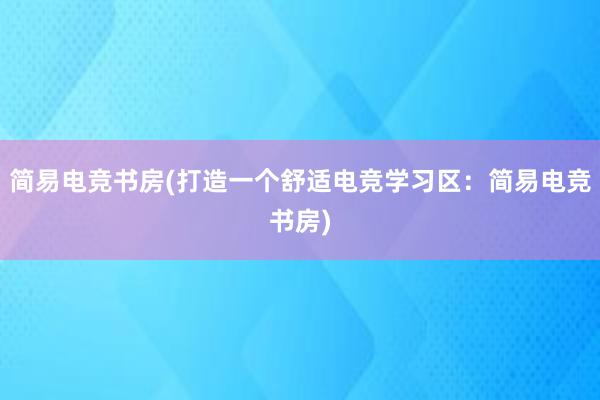 简易电竞书房(打造一个舒适电竞学习区：简易电竞书房)