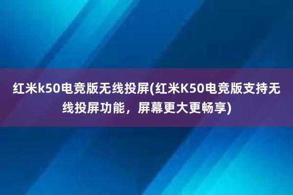 红米k50电竞版无线投屏(红米K50电竞版支持无线投屏功能，屏幕更大更畅享)