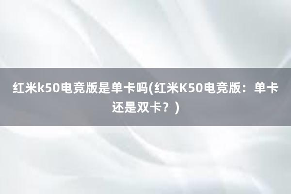 红米k50电竞版是单卡吗(红米K50电竞版：单卡还是双卡？)