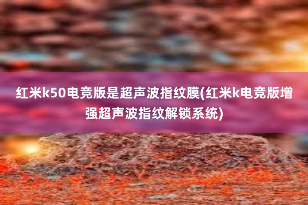 红米k50电竞版是超声波指纹膜(红米k电竞版增强超声波指纹解锁系统)