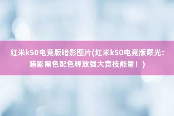 红米k50电竞版暗影图片(红米k50电竞版曝光：暗影黑色配色释放强大竞技能量！)