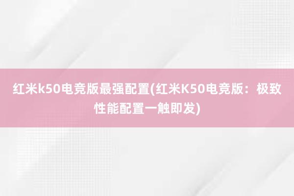 红米k50电竞版最强配置(红米K50电竞版：极致性能配置一触即发)