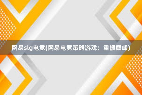 网易slg电竞(网易电竞策略游戏：重振巅峰)