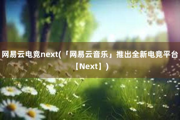 网易云电竞next(「网易云音乐」推出全新电竞平台【Next】)