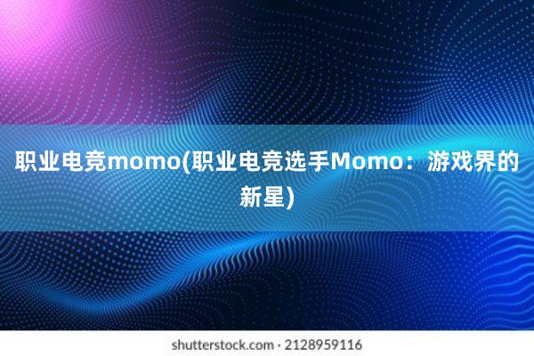 职业电竞momo(职业电竞选手Momo：游戏界的新星)