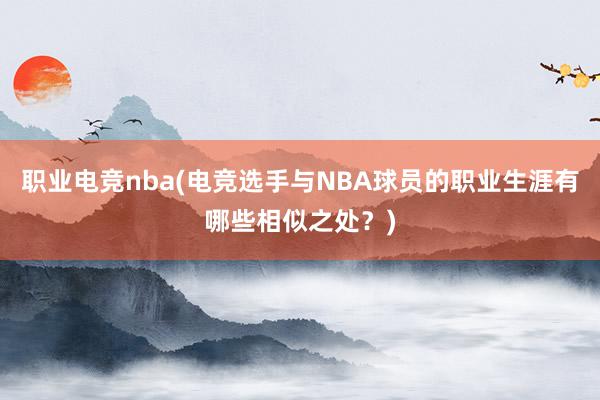 职业电竞nba(电竞选手与NBA球员的职业生涯有哪些相似之处？)