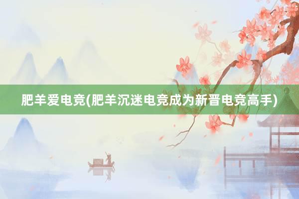 肥羊爱电竞(肥羊沉迷电竞成为新晋电竞高手)