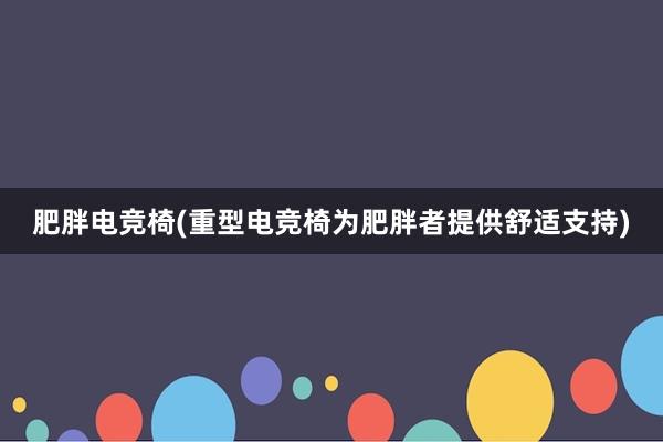 肥胖电竞椅(重型电竞椅为肥胖者提供舒适支持)