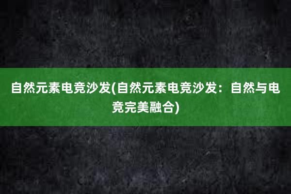 自然元素电竞沙发(自然元素电竞沙发：自然与电竞完美融合)