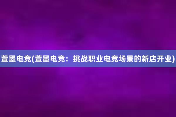 萱墨电竞(萱墨电竞：挑战职业电竞场景的新店开业)