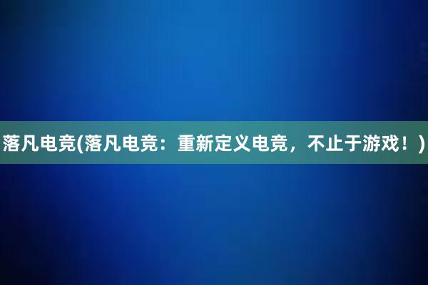 落凡电竞(落凡电竞：重新定义电竞，不止于游戏！)