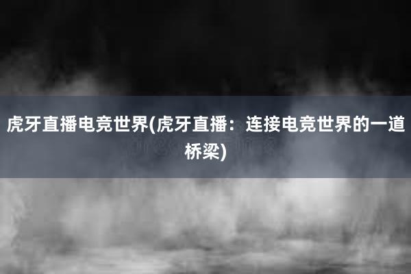 虎牙直播电竞世界(虎牙直播：连接电竞世界的一道桥梁)