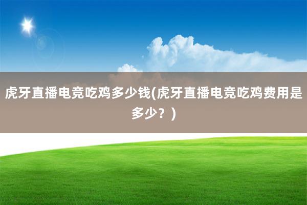 虎牙直播电竞吃鸡多少钱(虎牙直播电竞吃鸡费用是多少？)