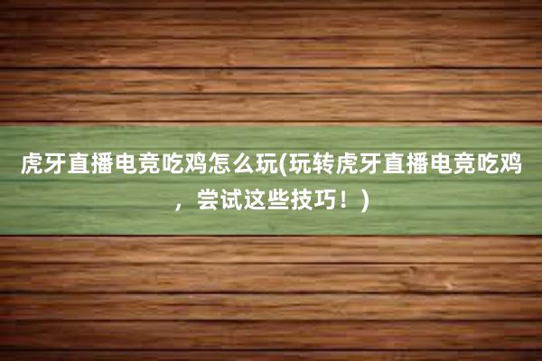 虎牙直播电竞吃鸡怎么玩(玩转虎牙直播电竞吃鸡，尝试这些技巧！)