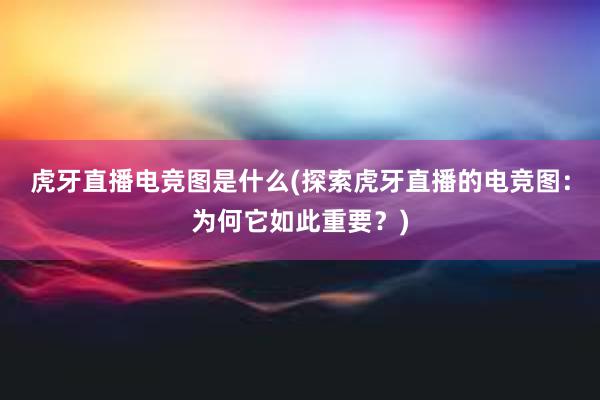 虎牙直播电竞图是什么(探索虎牙直播的电竞图：为何它如此重要？)