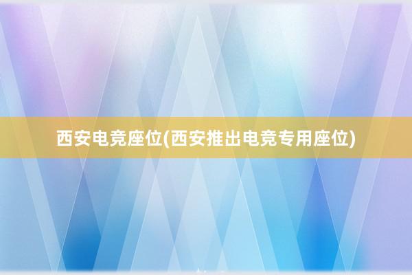 西安电竞座位(西安推出电竞专用座位)