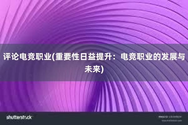 评论电竞职业(重要性日益提升：电竞职业的发展与未来)