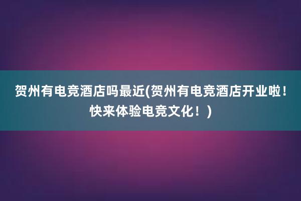 贺州有电竞酒店吗最近(贺州有电竞酒店开业啦！快来体验电竞文化！)