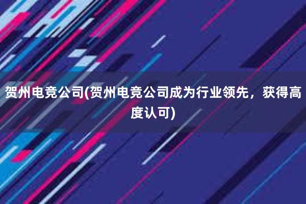 贺州电竞公司(贺州电竞公司成为行业领先，获得高度认可)