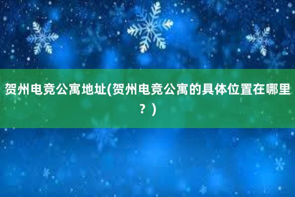 贺州电竞公寓地址(贺州电竞公寓的具体位置在哪里？)