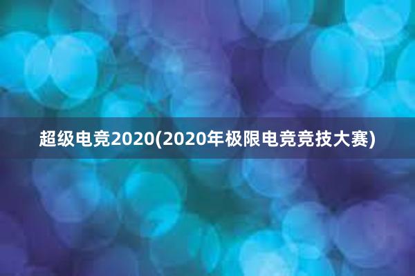 超级电竞2020(2020年极限电竞竞技大赛)