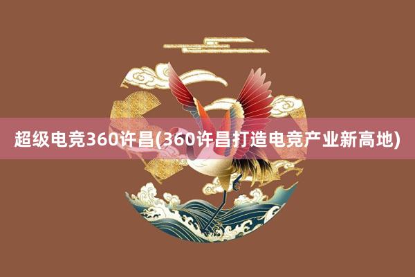 超级电竞360许昌(360许昌打造电竞产业新高地)