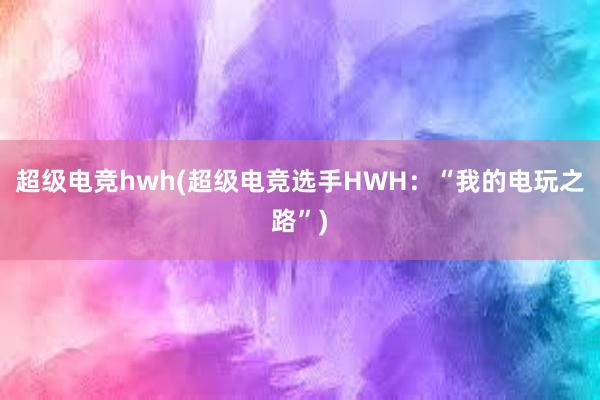 超级电竞hwh(超级电竞选手HWH：“我的电玩之路”)