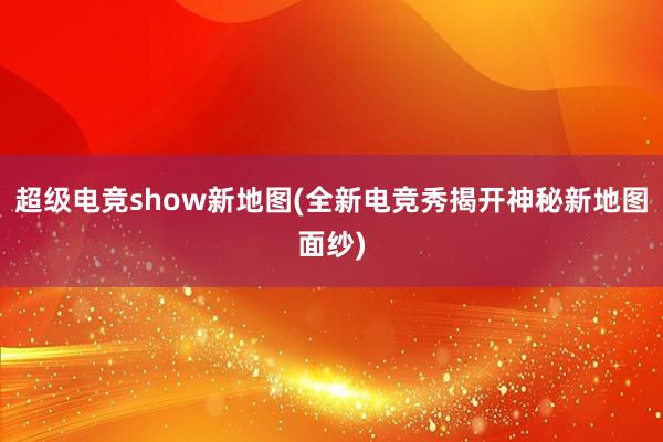 超级电竞show新地图(全新电竞秀揭开神秘新地图面纱)