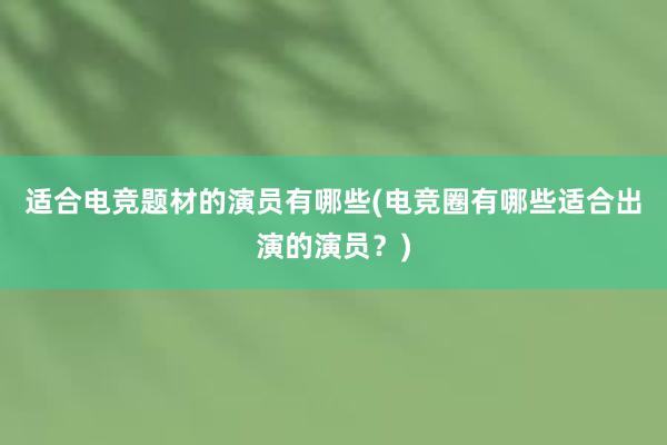 适合电竞题材的演员有哪些(电竞圈有哪些适合出演的演员？)