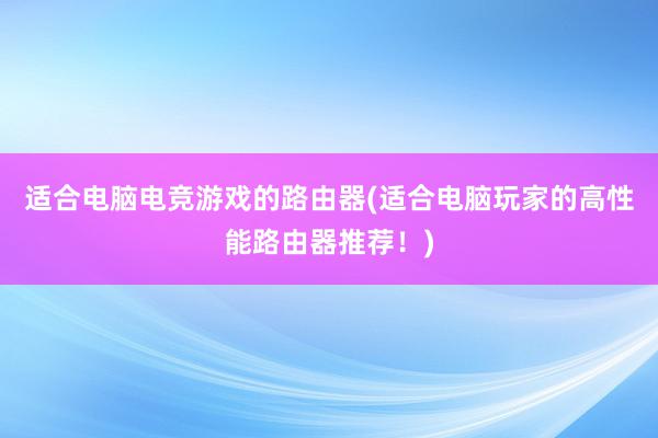 适合电脑电竞游戏的路由器(适合电脑玩家的高性能路由器推荐！)