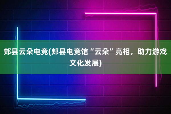 郏县云朵电竞(郏县电竞馆“云朵”亮相，助力游戏文化发展)