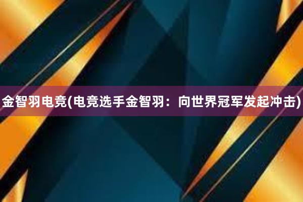 金智羽电竞(电竞选手金智羽：向世界冠军发起冲击)