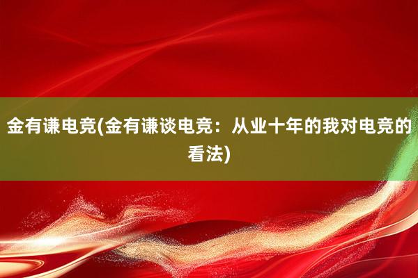 金有谦电竞(金有谦谈电竞：从业十年的我对电竞的看法)