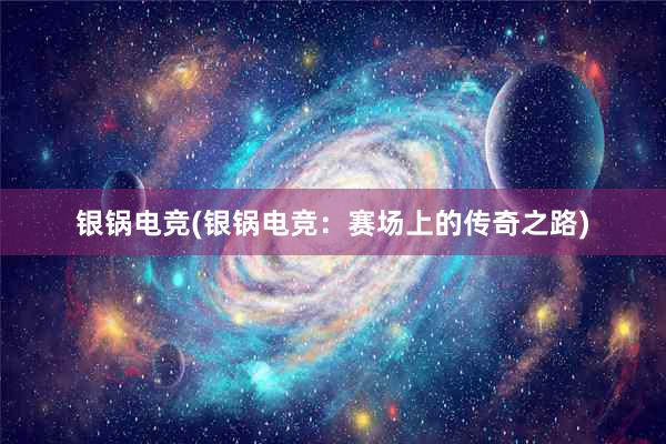 银锅电竞(银锅电竞：赛场上的传奇之路)