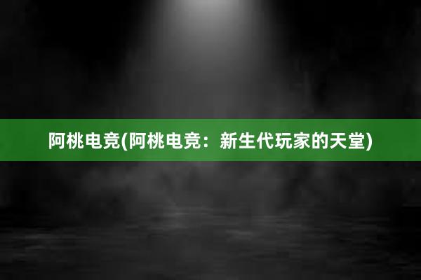 阿桃电竞(阿桃电竞：新生代玩家的天堂)