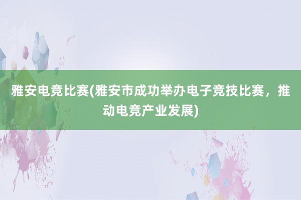 雅安电竞比赛(雅安市成功举办电子竞技比赛，推动电竞产业发展)