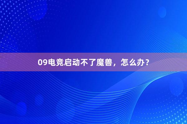 09电竞启动不了魔兽，怎么办？