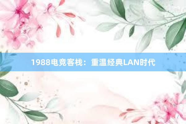 1988电竞客栈：重温经典LAN时代