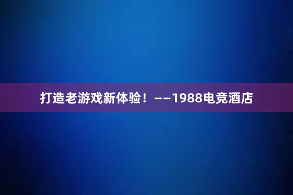 打造老游戏新体验！——1988电竞酒店