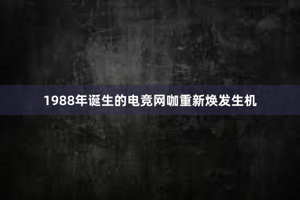 1988年诞生的电竞网咖重新焕发生机