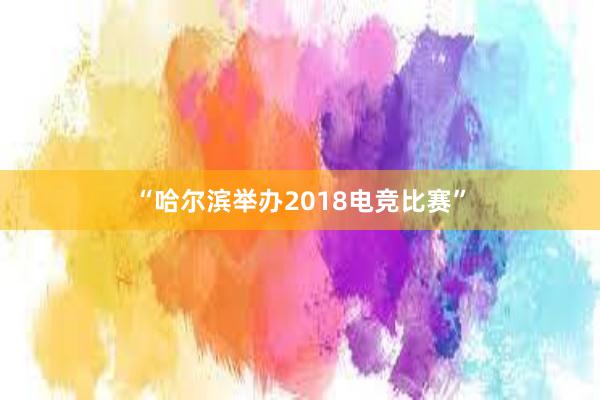 “哈尔滨举办2018电竞比赛”