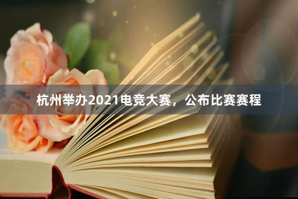 杭州举办2021电竞大赛，公布比赛赛程