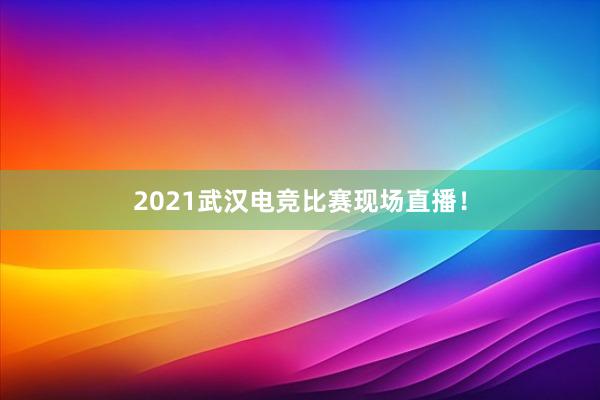 2021武汉电竞比赛现场直播！