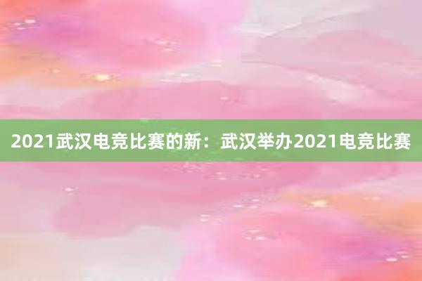 2021武汉电竞比赛的新：武汉举办2021电竞比赛